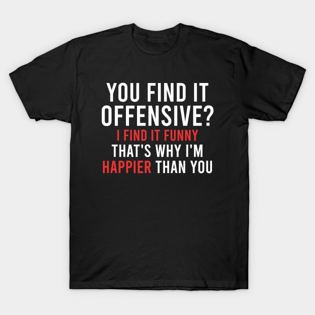 YOU FIND IT OFFENSIVE? I FIND IT FUNNY THAT'S WHY I'M HAPPIER THAN YOU T-Shirt by Lexicon